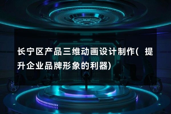 长宁区产品三维动画设计制作(提升企业品牌形象的利器)