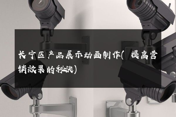 长宁区产品展示动画制作(提高营销效果的秘诀)