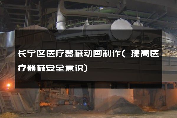 长宁区医疗器械动画制作(提高医疗器械安全意识)