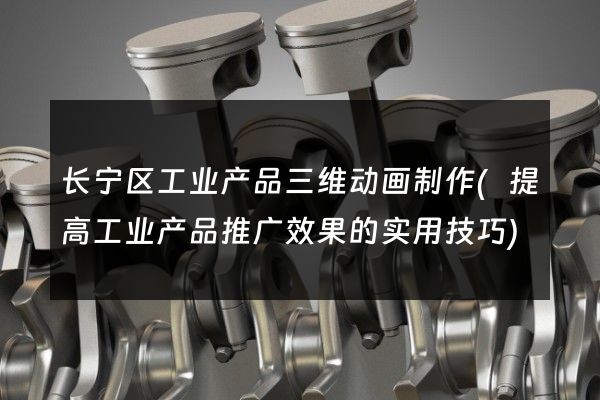 长宁区工业产品三维动画制作(提高工业产品推广效果的实用技巧)