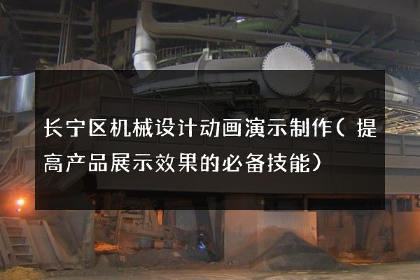 长宁区机械设计动画演示制作(提高产品展示效果的必备技能)