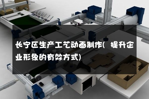 长宁区生产工艺动画制作(提升企业形象的有效方式)