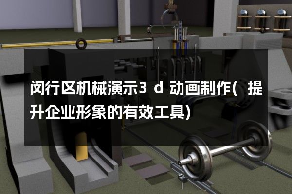 闵行区机械演示3d动画制作(提升企业形象的有效工具)