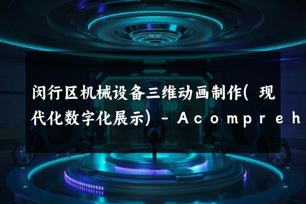 闵行区机械设备三维动画制作(现代化数字化展示)-AcomprehensivedigitalshowcaseofmechanicalequipmentinMinhangDistrict