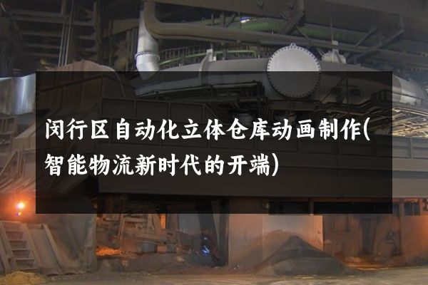 闵行区自动化立体仓库动画制作(智能物流新时代的开端)