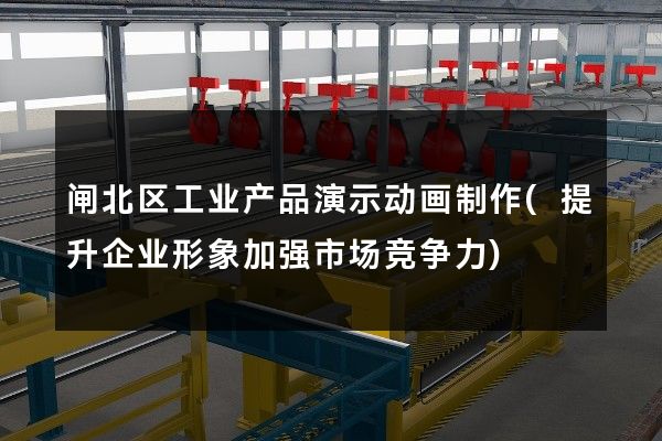 闸北区工业产品演示动画制作(提升企业形象加强市场竞争力)