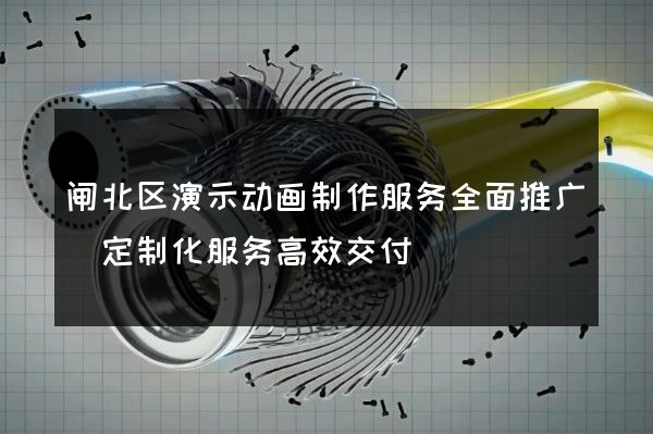 闸北区演示动画制作服务全面推广(定制化服务高效交付)