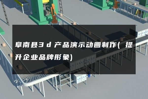 阜南县3d产品演示动画制作(提升企业品牌形象)