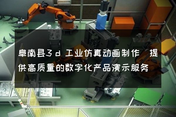 阜南县3d工业仿真动画制作(提供高质量的数字化产品演示服务)