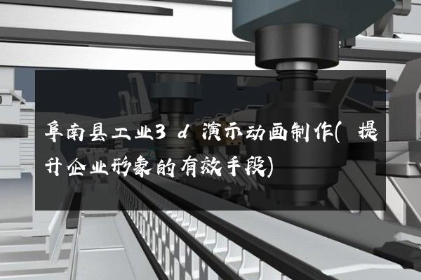 阜南县工业3d演示动画制作(提升企业形象的有效手段)