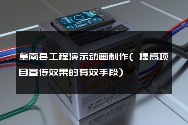 阜南县工程演示动画制作(提高项目宣传效果的有效手段)