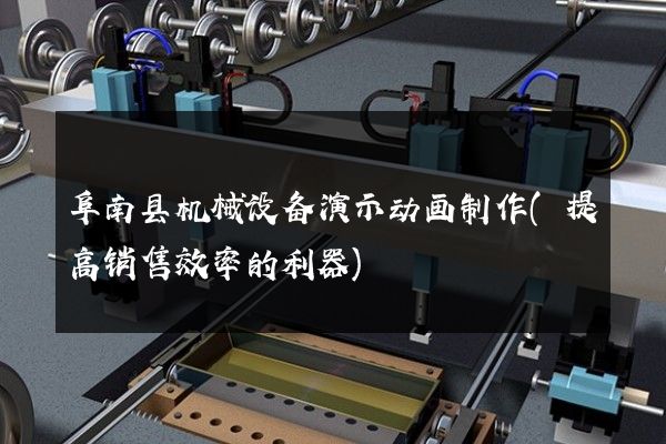 阜南县机械设备演示动画制作(提高销售效率的利器)