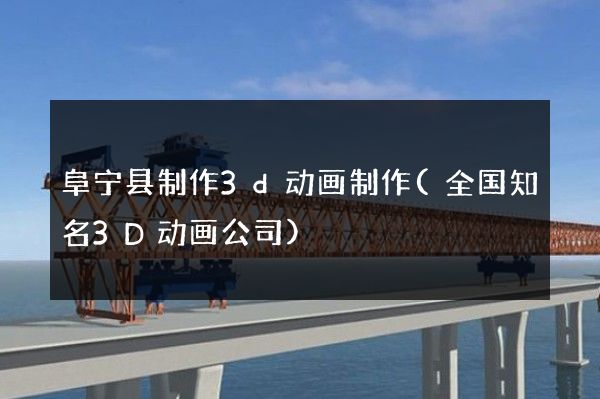 阜宁县制作3d动画制作(全国知名3D动画公司)