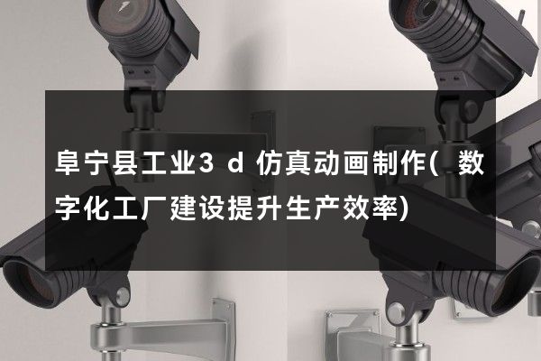 阜宁县工业3d仿真动画制作(数字化工厂建设提升生产效率)