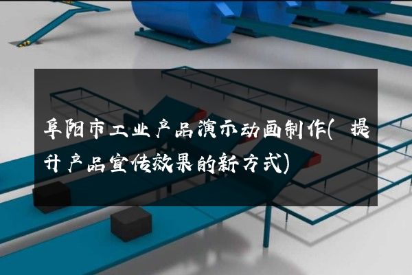 阜阳市工业产品演示动画制作(提升产品宣传效果的新方式)