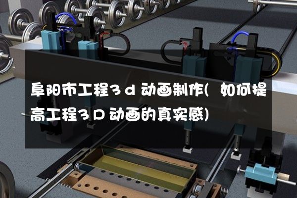 阜阳市工程3d动画制作(如何提高工程3D动画的真实感)