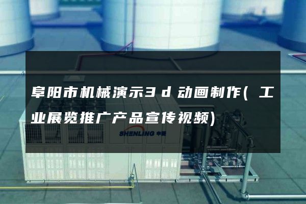 阜阳市机械演示3d动画制作(工业展览推广产品宣传视频)