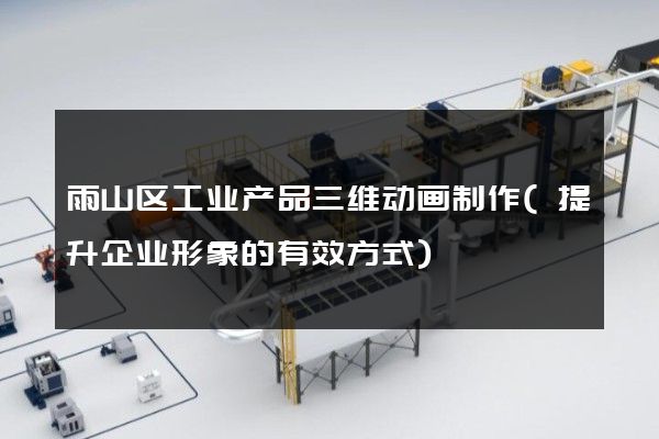 雨山区工业产品三维动画制作(提升企业形象的有效方式)