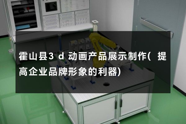 霍山县3d动画产品展示制作(提高企业品牌形象的利器)