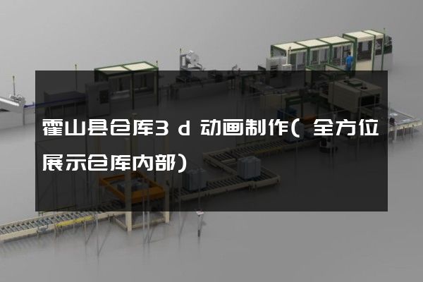 霍山县仓库3d动画制作(全方位展示仓库内部)