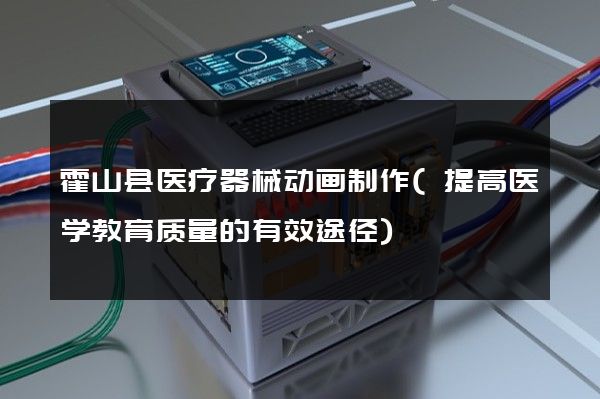 霍山县医疗器械动画制作(提高医学教育质量的有效途径)