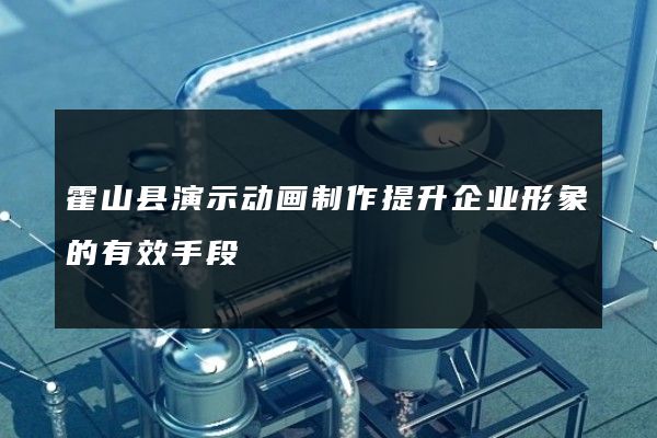 霍山县演示动画制作提升企业形象的有效手段