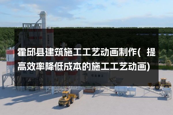 霍邱县建筑施工工艺动画制作(提高效率降低成本的施工工艺动画)