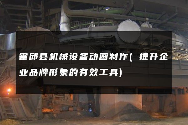 霍邱县机械设备动画制作(提升企业品牌形象的有效工具)