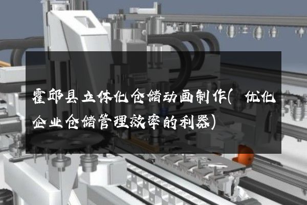 霍邱县立体化仓储动画制作(优化企业仓储管理效率的利器)