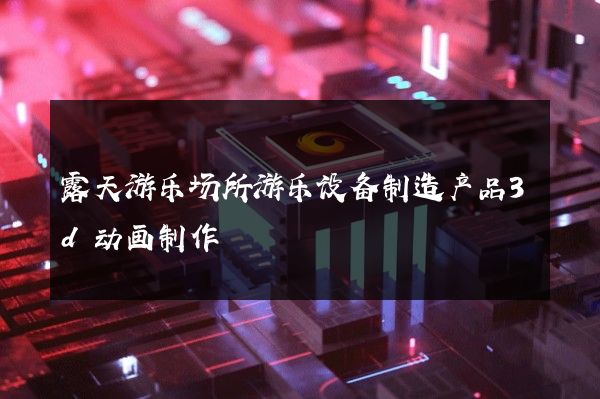 露天游乐场所游乐设备制造产品3d动画制作