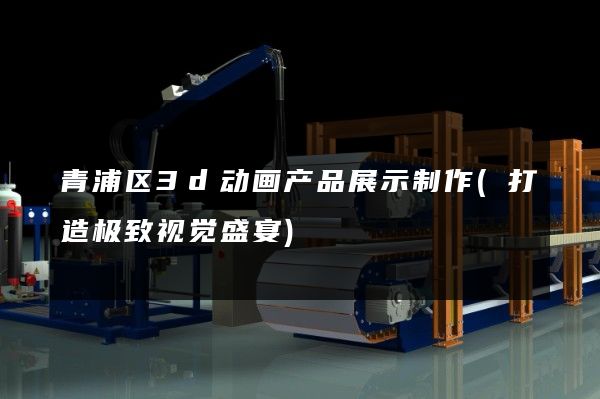 青浦区3d动画产品展示制作(打造极致视觉盛宴)