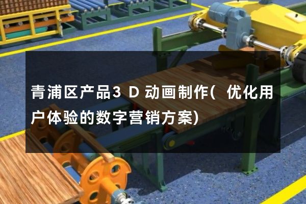 青浦区产品3D动画制作(优化用户体验的数字营销方案)