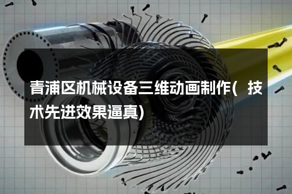 青浦区机械设备三维动画制作(技术先进效果逼真)