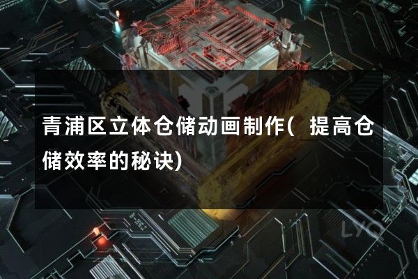 青浦区立体仓储动画制作(提高仓储效率的秘诀)