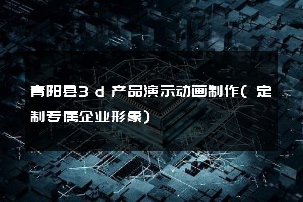 青阳县3d产品演示动画制作(定制专属企业形象)