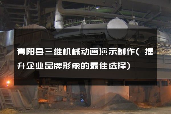 青阳县三维机械动画演示制作(提升企业品牌形象的最佳选择)