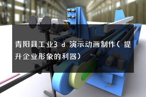 青阳县工业3d演示动画制作(提升企业形象的利器)