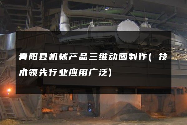 青阳县机械产品三维动画制作(技术领先行业应用广泛)