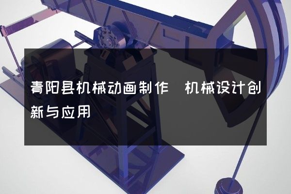 青阳县机械动画制作(机械设计创新与应用)