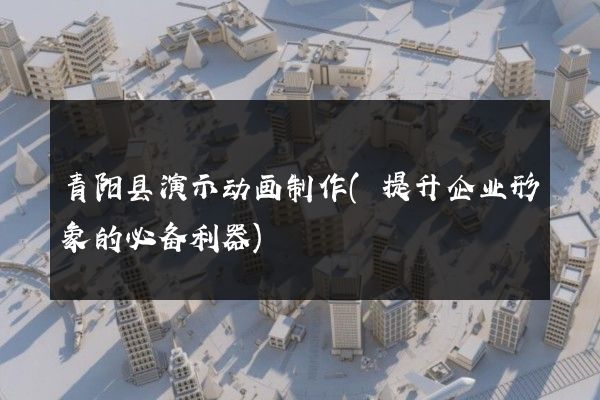 青阳县演示动画制作(提升企业形象的必备利器)