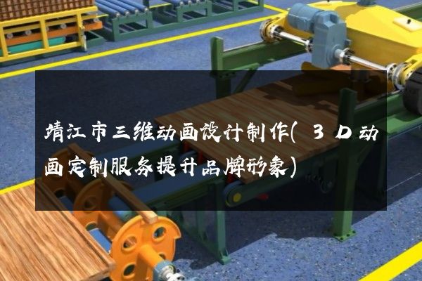 靖江市三维动画设计制作(3D动画定制服务提升品牌形象)