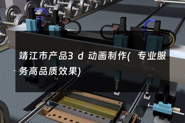 靖江市产品3d动画制作(专业服务高品质效果)