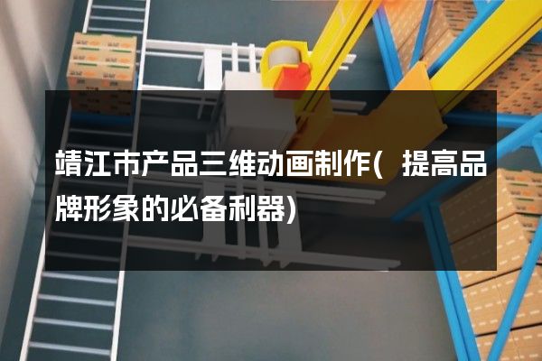 靖江市产品三维动画制作(提高品牌形象的必备利器)