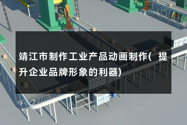 靖江市制作工业产品动画制作(提升企业品牌形象的利器)