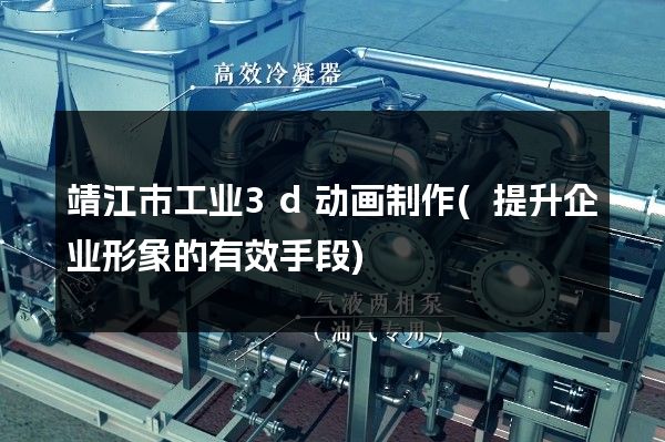 靖江市工业3d动画制作(提升企业形象的有效手段)