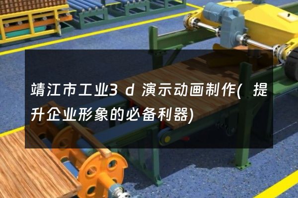 靖江市工业3d演示动画制作(提升企业形象的必备利器)