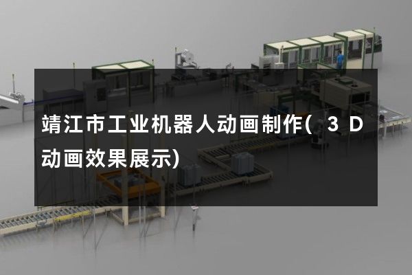 靖江市工业机器人动画制作(3D动画效果展示)