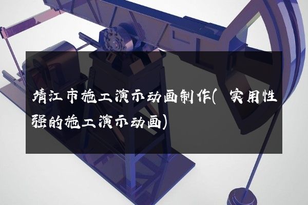 靖江市施工演示动画制作(实用性强的施工演示动画)