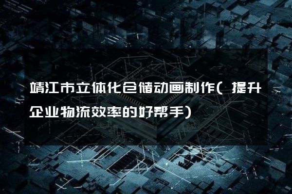 靖江市立体化仓储动画制作(提升企业物流效率的好帮手)