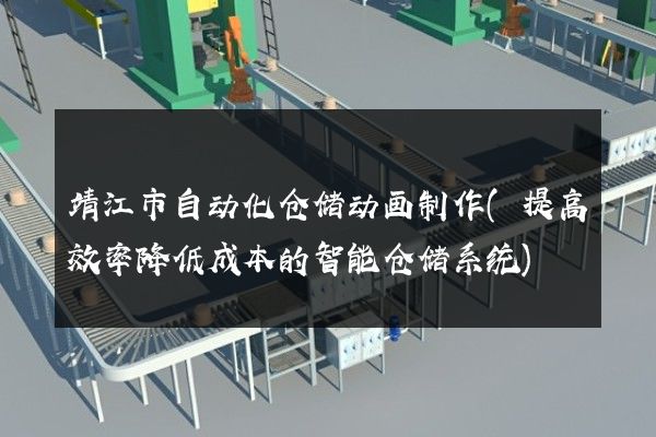 靖江市自动化仓储动画制作(提高效率降低成本的智能仓储系统)